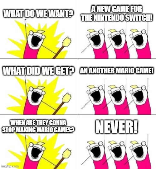 I'd actually like to get a lot of Mario games tbh | WHAT DO WE WANT? A NEW GAME FOR THE NINTENDO SWITCH! WHAT DID WE GET? AN ANOTHER MARIO GAME! WHEN ARE THEY GONNA STOP MAKING MARIO GAMES? NEVER! | image tagged in memes,what do we want 3,mario,funny | made w/ Imgflip meme maker