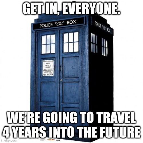 Tardis | GET IN, EVERYONE. WE'RE GOING TO TRAVEL 4 YEARS INTO THE FUTURE | image tagged in tardis | made w/ Imgflip meme maker