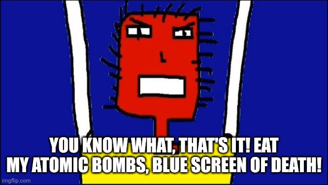 Microsoft Sam angry | YOU KNOW WHAT, THAT'S IT! EAT MY ATOMIC BOMBS, BLUE SCREEN OF DEATH! | image tagged in microsoft sam angry | made w/ Imgflip meme maker