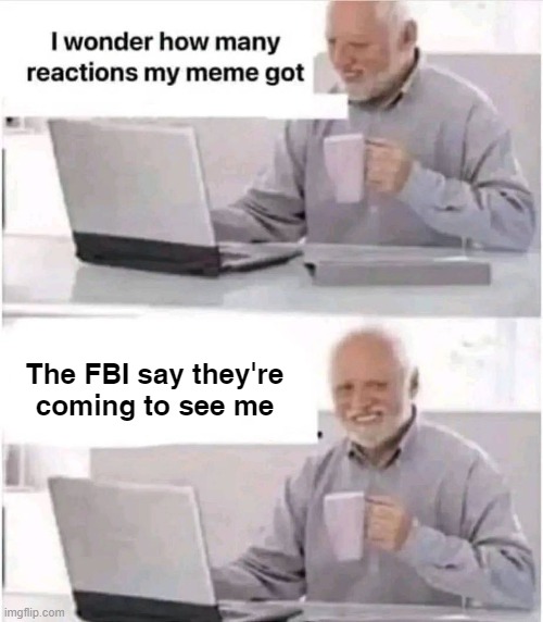Harold on facebook | The FBI say they're
coming to see me | image tagged in fbi,reacts,comments | made w/ Imgflip meme maker