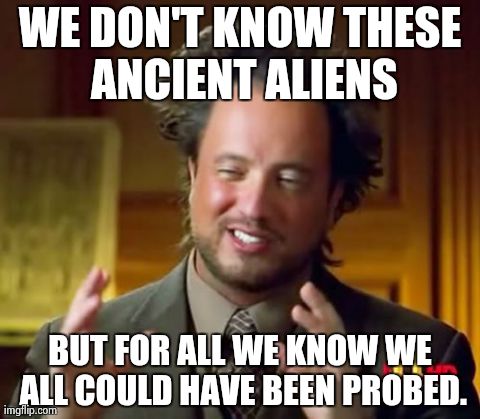 Ancient Aliens Meme | WE DON'T KNOW THESE ANCIENT ALIENS BUT FOR ALL WE KNOW WE ALL COULD HAVE BEEN PROBED. | image tagged in memes,ancient aliens | made w/ Imgflip meme maker
