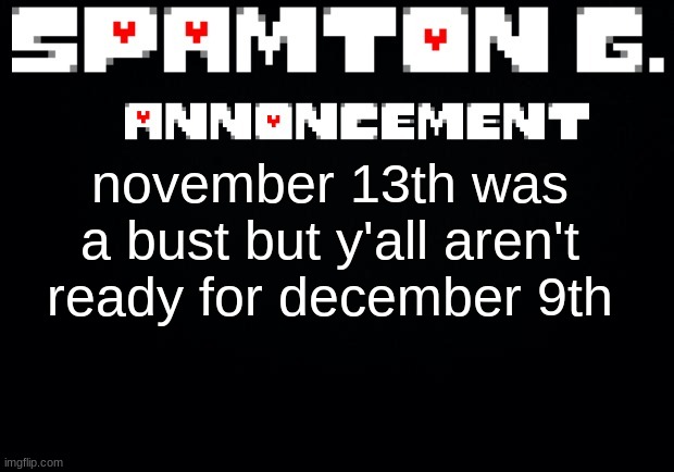 Spamton announcement temp | november 13th was a bust but y'all aren't ready for december 9th | image tagged in spamton announcement temp | made w/ Imgflip meme maker