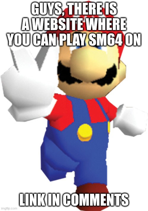 SM64 | GUYS, THERE IS A WEBSITE WHERE YOU CAN PLAY SM64 ON; LINK IN COMMENTS | image tagged in sm64 | made w/ Imgflip meme maker