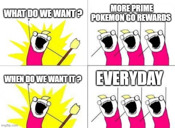 Can't be the only one who rather wants pokemon go rewards Then rewards for games i don't even play | WHAT DO WE WANT ? MORE PRIME POKEMON GO REWARDS; EVERYDAY; WHEN DO WE WANT IT ? | image tagged in memes,what do we want,pokemon go,twitch,prime | made w/ Imgflip meme maker