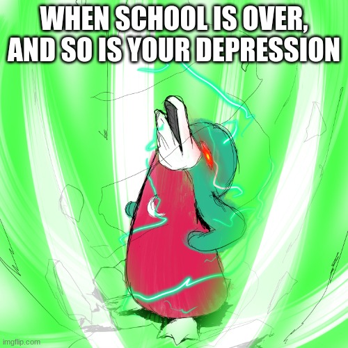 wassie green energy | WHEN SCHOOL IS OVER, AND SO IS YOUR DEPRESSION | image tagged in wassie green energy,school | made w/ Imgflip meme maker