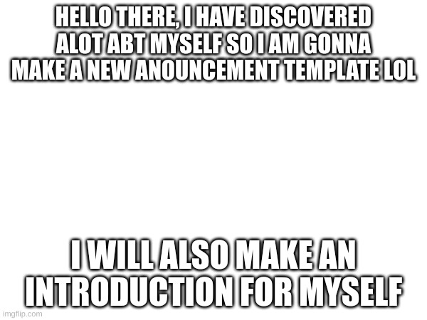 HELLO THERE, I HAVE DISCOVERED ALOT ABT MYSELF SO I AM GONNA MAKE A NEW ANOUNCEMENT TEMPLATE LOL; I WILL ALSO MAKE AN INTRODUCTION FOR MYSELF | made w/ Imgflip meme maker