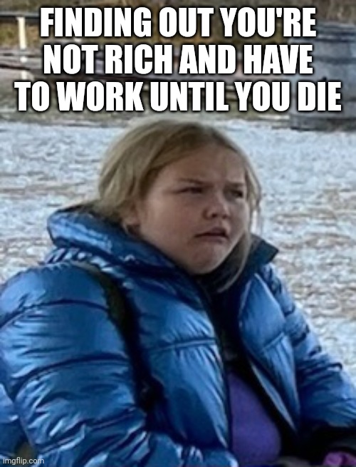 Gross | FINDING OUT YOU'RE NOT RICH AND HAVE TO WORK UNTIL YOU DIE | image tagged in gross | made w/ Imgflip meme maker
