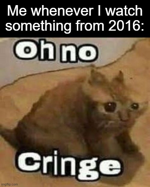Cringe confirmed | Me whenever I watch something from 2016: | image tagged in oh no cringe,memes,funny,true,lol | made w/ Imgflip meme maker