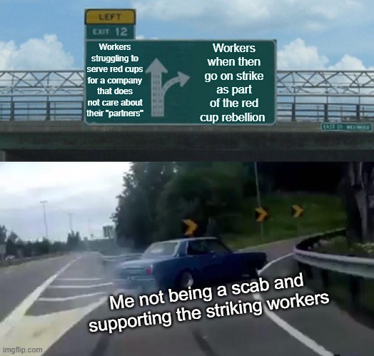 Left Exit 12 Off Ramp Meme | Workers when then go on strike as part of the red cup rebellion; Workers struggling to serve red cups for a company that does not care about their "partners"; Me not being a scab and supporting the striking workers | image tagged in memes,left exit 12 off ramp | made w/ Imgflip meme maker