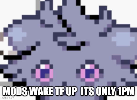 GET UPPP | MODS WAKE TF UP  ITS ONLY 1PM | image tagged in espurr dead inside | made w/ Imgflip meme maker