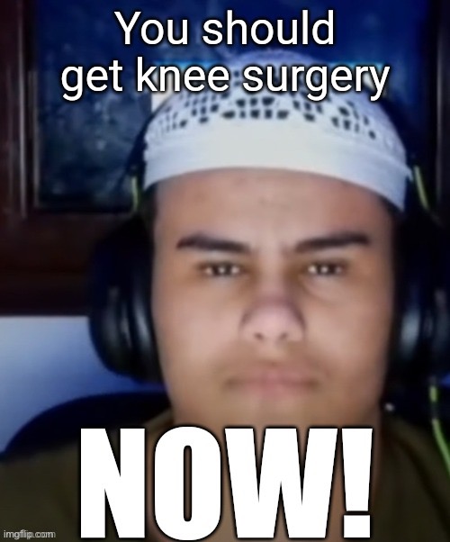 You should get knee surgery; NOW! | image tagged in you should get knee surgery now | made w/ Imgflip meme maker