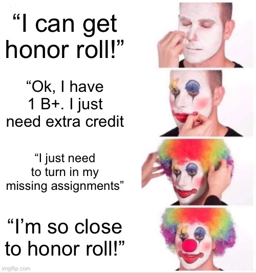 Honor roll be like…. | “I can get honor roll!”; “Ok, I have 1 B+. I just need extra credit; “I just need to turn in my missing assignments”; “I’m so close to honor roll!” | image tagged in memes,clown applying makeup | made w/ Imgflip meme maker