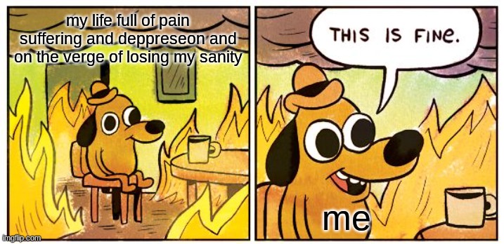 This Is Fine | my life full of pain suffering and deppreseon and on the verge of losing my sanity; me | image tagged in memes,this is fine | made w/ Imgflip meme maker