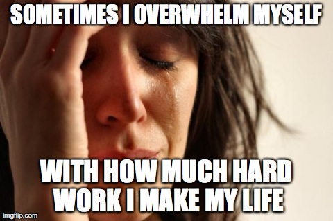 First World Problems Meme | SOMETIMES I OVERWHELM MYSELF WITH HOW MUCH HARD WORK I MAKE MY LIFE | image tagged in memes,first world problems | made w/ Imgflip meme maker