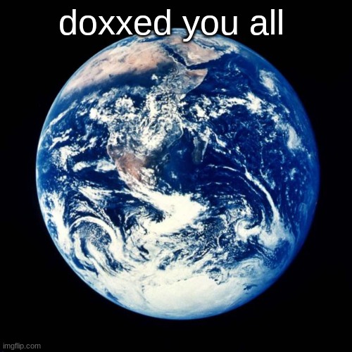 Earth | doxxed you all | image tagged in earth | made w/ Imgflip meme maker