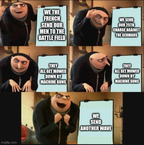 5 panel gru meme | WE THE FRENCH SEND OUR MEN TO THE BATTLE FIELD; WE SEND OUR 25TH CHARGE AGAINST THE GERMANS; THEY ALL GET MOWED DOWN BY MACHINE GUNS; THEY ALL GET MOWED DOWN BY MACHINE GUNS; WE SEND ANOTHER WAVE | image tagged in 5 panel gru meme | made w/ Imgflip meme maker