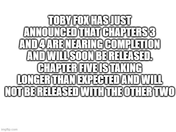 TOBY FOX HAS JUST ANNOUNCED THAT CHAPTERS 3 AND 4 ARE NEARING COMPLETION AND WILL SOON BE RELEASED. CHAPTER FIVE IS TAKING LONGER THAN EXPECTED AND WILL NOT BE RELEASED WITH THE OTHER TWO | image tagged in toby maguire | made w/ Imgflip meme maker