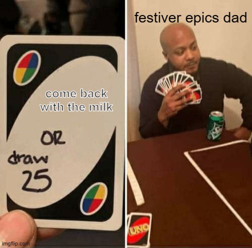 UNO Draw 25 Cards Meme | festiver epics dad; come back with the milk | image tagged in memes,uno draw 25 cards | made w/ Imgflip meme maker