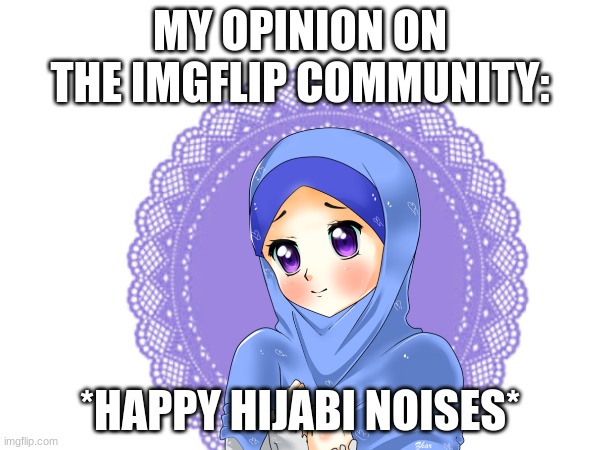 i love imgflip | MY OPINION ON THE IMGFLIP COMMUNITY:; *HAPPY HIJABI NOISES* | image tagged in imgflip,imgflip community,imgflip users | made w/ Imgflip meme maker