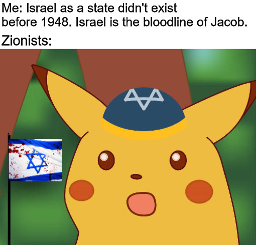 "The Israel state was there before Palestine" lol no. | Me: Israel as a state didn't exist before 1948. Israel is the bloodline of Jacob. Zionists: | image tagged in israel pikachu,history,palestine,israel | made w/ Imgflip meme maker