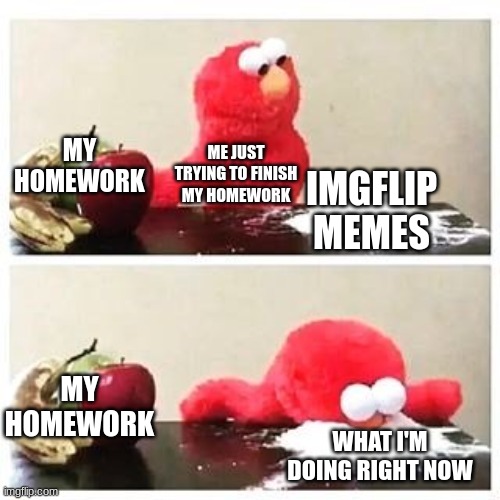 elmo cocaine | MY HOMEWORK; ME JUST TRYING TO FINISH MY HOMEWORK; IMGFLIP MEMES; MY HOMEWORK; WHAT I'M DOING RIGHT NOW | image tagged in elmo cocaine | made w/ Imgflip meme maker