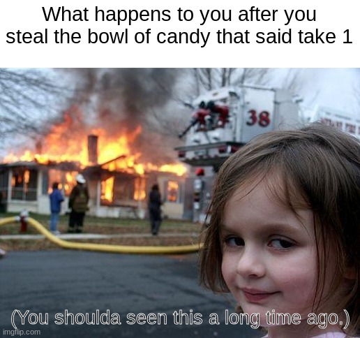 Arson. Solves all your problems. | What happens to you after you steal the bowl of candy that said take 1; (You shoulda seen this a long time ago.) | image tagged in memes,disaster girl | made w/ Imgflip meme maker