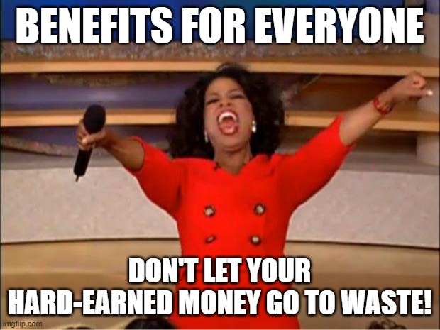 Oprah You Get A Meme | BENEFITS FOR EVERYONE; DON'T LET YOUR HARD-EARNED MONEY GO TO WASTE! | image tagged in memes,oprah you get a | made w/ Imgflip meme maker