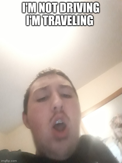 I'M NOT DRIVING I'M TRAVELING | made w/ Imgflip meme maker
