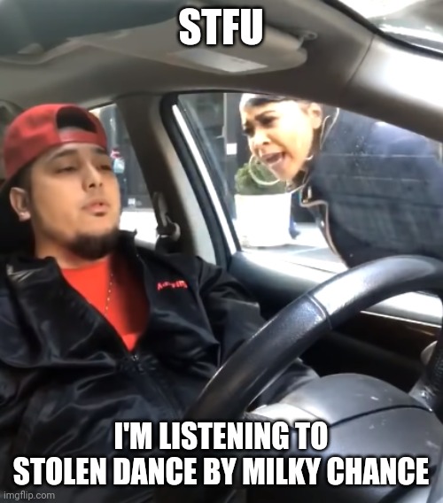 One of the best songs ever made | STFU; I'M LISTENING TO STOLEN DANCE BY MILKY CHANCE | image tagged in shut the f up i'm listening to | made w/ Imgflip meme maker