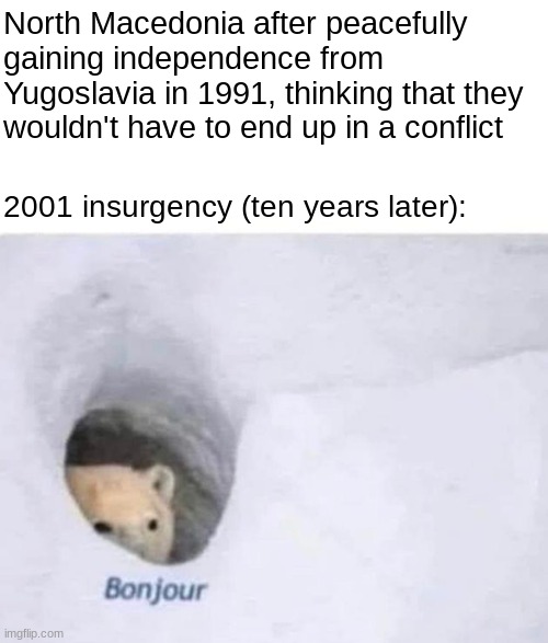 It was a small conflict though, wasn't a full-scale war or something like that. | North Macedonia after peacefully gaining independence from Yugoslavia in 1991, thinking that they wouldn't have to end up in a conflict; 2001 insurgency (ten years later): | image tagged in bonjour | made w/ Imgflip meme maker
