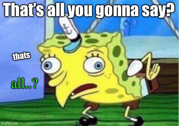 That’s all you gonna say? thats all..? | image tagged in memes,mocking spongebob | made w/ Imgflip meme maker