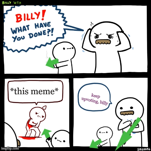Billy, What Have You Done | *this meme* keep upvoting, billy | image tagged in billy what have you done | made w/ Imgflip meme maker