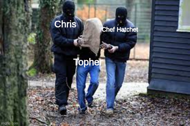 topher do be kinda fine? | Chris; Chef Hatchet; Topher | image tagged in kidnapping | made w/ Imgflip meme maker