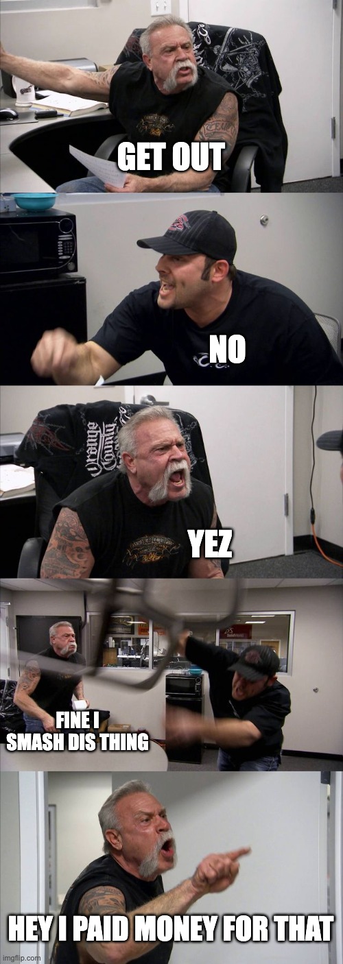 American Chopper Argument | GET OUT; NO; YEZ; FINE I SMASH DIS THING; HEY I PAID MONEY FOR THAT | image tagged in memes,american chopper argument | made w/ Imgflip meme maker