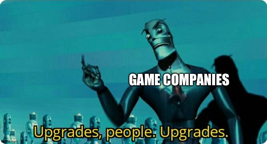 Upgrades people, upgrades | GAME COMPANIES | image tagged in upgrades people upgrades | made w/ Imgflip meme maker
