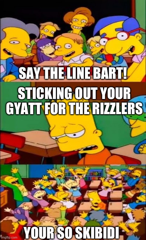 say the line bart! simpsons | SAY THE LINE BART! STICKING OUT YOUR GYATT FOR THE RIZZLERS; YOUR SO SKIBIDI | image tagged in say the line bart simpsons,sticking out your gyatt for the rizzlers,why are you reading this,bart simpson,gen z humor,wtf | made w/ Imgflip meme maker