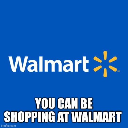 Walmart Life | YOU CAN BE SHOPPING AT WALMART | image tagged in walmart life | made w/ Imgflip meme maker