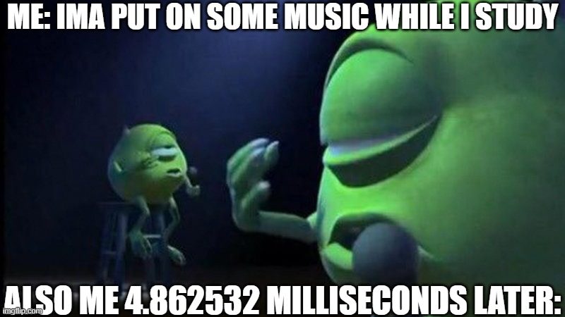 Image title | ME: IMA PUT ON SOME MUSIC WHILE I STUDY; ALSO ME 4.862532 MILLISECONDS LATER: | image tagged in mike wazowski singing,funny,funny memes,fun,relatable,memes | made w/ Imgflip meme maker