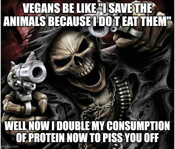 Badass Skeleton | VEGANS BE LIKE "I SAVE THE ANIMALS BECAUSE I DO T EAT THEM"; WELL NOW I DOUBLE MY CONSUMPTION OF PROTEIN NOW TO PISS YOU OFF | image tagged in badass skeleton | made w/ Imgflip meme maker