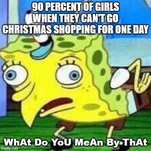 Christmas time is here | 90 PERCENT OF GIRLS WHEN THEY CAN'T GO CHRISTMAS SHOPPING FOR ONE DAY; WhAt Do YoU MeAn By ThAt | image tagged in triggerpaul,mocking spongebob,shopping | made w/ Imgflip meme maker