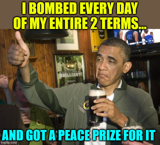 The Norwegian Nobel Committee should be ashamed of themselves | I BOMBED EVERY DAY OF MY ENTIRE 2 TERMS... AND GOT A PEACE PRIZE FOR IT | image tagged in obama,bragging,war criminal | made w/ Imgflip meme maker