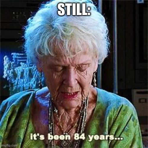 It's been 84 years | STILL: | image tagged in it's been 84 years | made w/ Imgflip meme maker