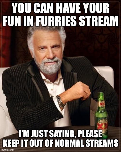 The Most Interesting Man In The World | YOU CAN HAVE YOUR FUN IN FURRIES STREAM; I’M JUST SAYING, PLEASE KEEP IT OUT OF NORMAL STREAMS | image tagged in memes,the most interesting man in the world | made w/ Imgflip meme maker