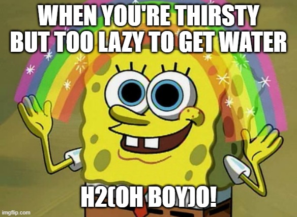 Imagination Spongebob Meme | WHEN YOU'RE THIRSTY BUT TOO LAZY TO GET WATER; H2(OH BOY)O! | image tagged in memes,imagination spongebob | made w/ Imgflip meme maker