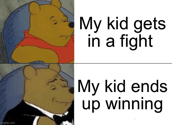 Tuxedo Winnie The Pooh Meme | My kid gets in a fight; My kid ends up winning | image tagged in memes,tuxedo winnie the pooh | made w/ Imgflip meme maker