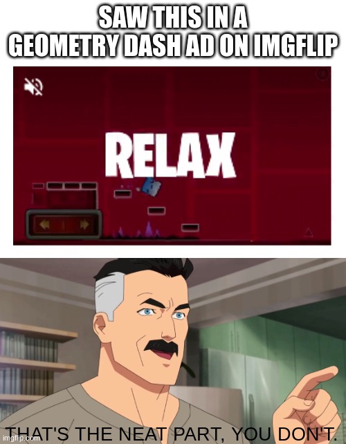 Ah yes, so relaxing | SAW THIS IN A GEOMETRY DASH AD ON IMGFLIP; THAT'S THE NEAT PART, YOU DON'T. | image tagged in geometry,geometry dash,you had one job,funny,relaxing,not relaxing | made w/ Imgflip meme maker