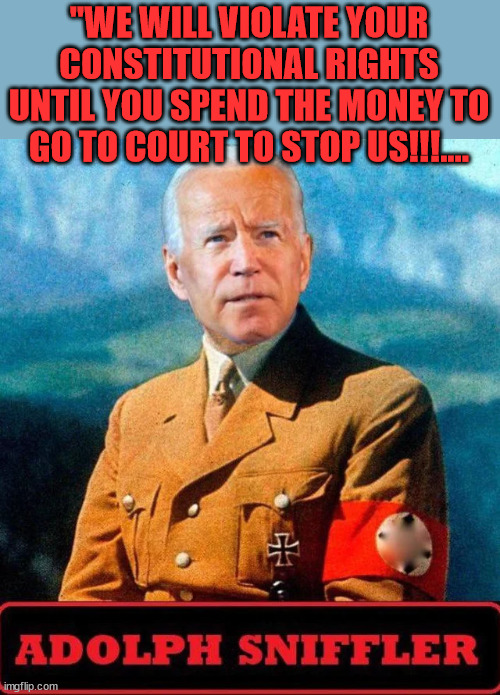 democrat nazi strategy: | "WE WILL VIOLATE YOUR CONSTITUTIONAL RIGHTS UNTIL YOU SPEND THE MONEY TO GO TO COURT TO STOP US!!!.... | image tagged in sniff,joe biden,democrat,nazi,strategy | made w/ Imgflip meme maker