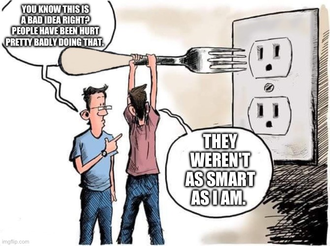 Sticking Fork In Electric Outlet | YOU KNOW THIS IS A BAD IDEA RIGHT? PEOPLE HAVE BEEN HURT PRETTY BADLY DOING THAT. THEY WEREN'T AS SMART AS I AM. | image tagged in sticking fork in electric outlet,memes | made w/ Imgflip meme maker