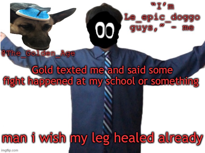 delted's slippa dawg temp (thanks Behapp) | Gold texted me and said some fight happened at my school or something; man i wish my leg healed already | image tagged in delted's slippa dawg temp thanks behapp | made w/ Imgflip meme maker