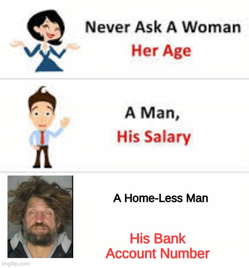 Never ask a woman her age | A Home-Less Man; His Bank Account Number | image tagged in never ask a woman her age | made w/ Imgflip meme maker